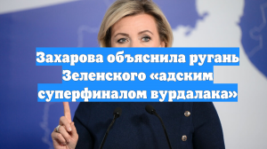 Захарова объяснила ругань Зеленского «адским суперфиналом вурдалака»