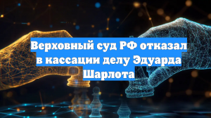 Верховный суд РФ отказал в кассации делу Эдуарда Шарлота