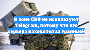В зоне СВО не используют Telegram, потому что его сервера находятся за границей