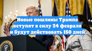 Новые пошлины Трампа вступят в силу 24 февраля и будут действовать 150 дней