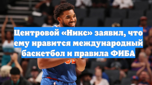Центровой «Никс» заявил, что ему нравится международный баскетбол и правила ФИБА