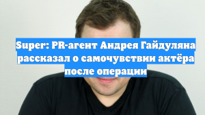 Super: PR-агент Андрея Гайдуляна рассказал о самочувствии актёра после операции