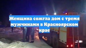Женщина сожгла дом с тремя мужчинами в Красноярском крае
