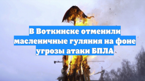 В Воткинске отменили масленичные гуляния на фоне угрозы атаки БПЛА