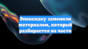 Эпоксидку заменили материалом, который разбирается на части