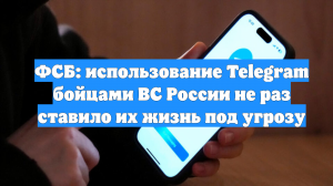 ФСБ: использование Telegram бойцами ВС России не раз ставило их жизнь под угрозу