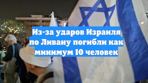 Из-за ударов Израиля по Ливану погибли как минимум 10 человек
