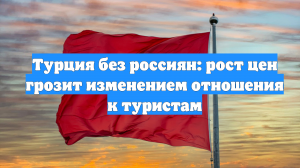 Турция без россиян: рост цен грозит изменением отношения к туристам