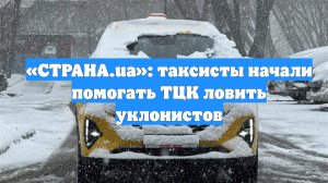 «СТРАНА.ua»: таксисты начали помогать ТЦК ловить уклонистов