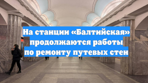 На станции «Балтийская» продолжаются работы по ремонту путевых стен