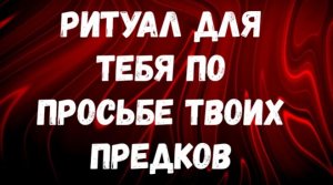 РИТУАЛ ДЛЯ ТЕБЯ ПО ПРОСЬБЕ ТВОИХ ПРЕДКОВ