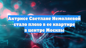 Актрисе Светлане Немоляевой стало плохо в ее квартире в центре Москвы