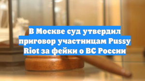 В Москве суд утвердил приговор участницам Pussy Riot за фейки о ВС России