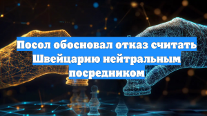 Посол обосновал отказ считать Швейцарию нейтральным посредником