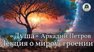 АРКАДИЙ ПЕТРОВ "ДУША" ЛЕКЦИЯ О МИРОУСТОЕНИИ
