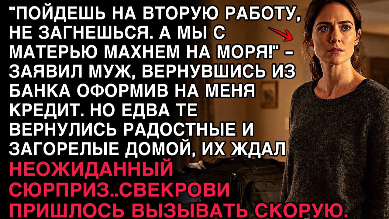 "ПОЙДЁШЬ НА ВТОРУЮ РАБОТУ, НЕ ЗАГНЁШЬСЯ! А МЫ С МАМОЙ НА МОРЕ! – СКАЗАЛ МУЖ, ОФОРМИВ КРЕДИТ НА МЕНЯ. смотреть онлайн