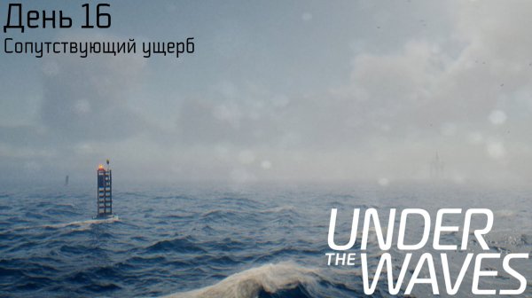 [005] Under The Waves - День 16 (Сопутствующий ущерб)