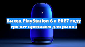 Выход PlayStation 6 в 2027 году грозит кризисом для рынка