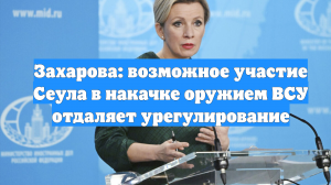 Захарова: возможное участие Сеула в накачке оружием ВСУ отдаляет урегулирование
