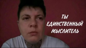 Ты единственный мыслитель