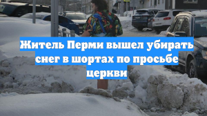 Житель Перми вышел убирать снег в шортах по просьбе церкви