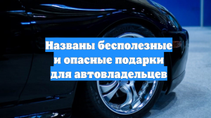 Названы бесполезные и опасные подарки для автовладельцев