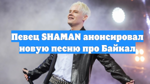 Певец SHAMAN анонсировал новую песню про Байкал