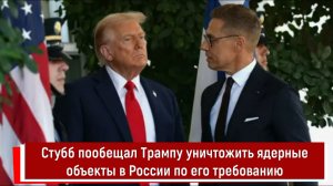 Стубб пообещал Трампу уничтожить ядерные объекты в России по его требованию