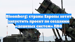Bloomberg: страны Европы хотят запустить проект по созданию «дешевых систем» ПВО