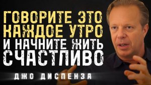 ГОВОРИ ЭТО КАЖДОЕ УТРО И НАЧНИТЕ ЖИТЬ СЧАСТЛИВО ДЖО ДИСПЕНЗА