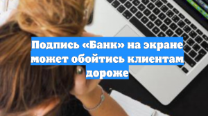 Подпись «Банк» на экране может обойтись клиентам дороже