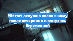 Mirror: девушка впала в кому после вечеринки и очнулась беременной