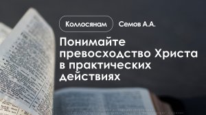 «Понимайте превосходство Христа в практических действиях» | Коллосянам | Семов А.А. | 22.02.26