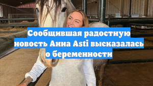 Сообщившая радостную новость Анна Asti высказалась о беременности