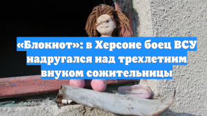 «Блокнот»: в Херсоне боец ВСУ надругался над трехлетним внуком сожительницы
