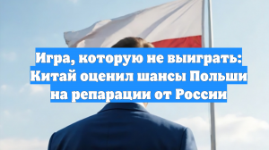Игра, которую не выиграть: Китай оценил шансы Польши на репарации от России