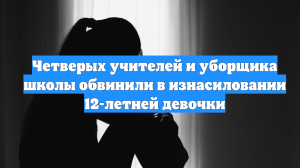 Четверых учителей и уборщика школы обвинили в изнасиловании 12-летней девочки