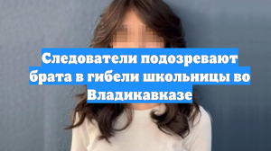 Следователи подозревают брата в гибели школьницы во Владикавказе