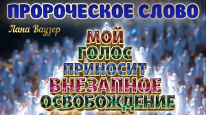 ПРОРОЧЕСКОЕ СЛОВО: МОЙ ГОЛОС ПРИНОСИТ ВНЕЗАПНОЕ ОСВОБОЖДЕНИЕ. Лана Ваузер
