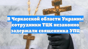 В Черкасской области Украины сотрудники ТЦК незаконно задержали священника УПЦ