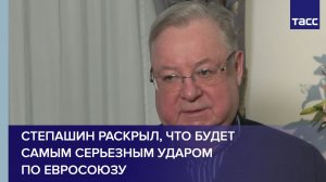 Степашин раскрыл, что будет самым серьезным ударом по Евросоюзу