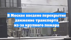 В Москве введено перекрытие движение транспорта из-за крупного пожара