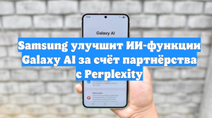 Samsung улучшит ИИ-функции Galaxy AI за счёт партнёрства с Perplexity