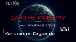 Часть 2 ДАНО НЕ КАЖДОМУ; Цикл "РОЖДЁННЫЕ В ЗОНЕ" (автор: Константин Скуратов).