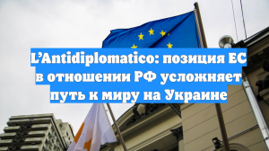 L’Antidiplomatico: позиция ЕС в отношении РФ усложняет путь к миру на Украине