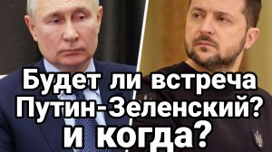 БУДЕТ ЛИ ВСТРЕЧА ПУТИН ЗЕЛЕНСКИЙ? И КОГДА?