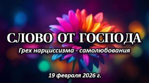 СЛОВО ОТ ГОСПОДА: "Грех нарциссизма - самолюбования" (19 февраля 2026 г.)