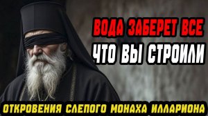 «ВОДА ЗАБЕРЕТ ВСЕ, ЧТО ВЫ СТРОИЛИ!» откровения слепого монаха Иллариона
