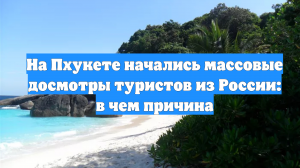 На Пхукете начались массовые досмотры туристов из России: в чем причина