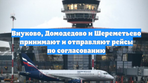 Внуково, Домодедово и Шереметьево принимают и отправляют рейсы по согласованию